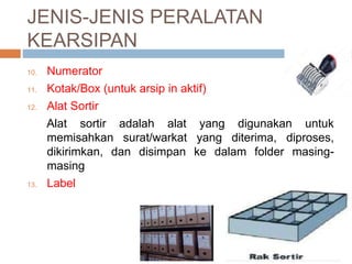 JENIS-JENIS PERALATAN
KEARSIPAN
10. Numerator
11. Kotak/Box (untuk arsip in aktif)
12. Alat Sortir
Alat sortir adalah alat yang digunakan untuk
memisahkan surat/warkat yang diterima, diproses,
dikirimkan, dan disimpan ke dalam folder masing-
masing
13. Label
 