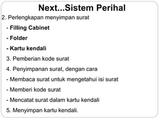 Next...Sistem Perihal
2. Perlengkapan menyimpan surat
- Filling Cabinet
- Folder
- Kartu kendali
3. Pemberian kode surat
4. Penyimpanan surat, dengan cara
- Membaca surat untuk mengetahui isi surat
- Memberi kode surat
- Mencatat surat dalam kartu kendali
5. Menyimpan kartu kendali.
 