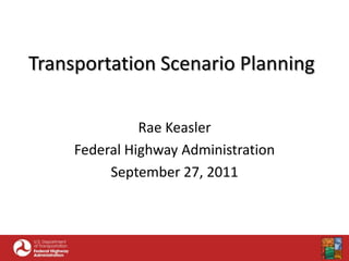 Transportation Scenario Planning Rae Keasler Federal Highway Administration September 27, 2011 