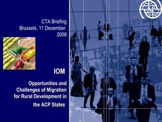 CTA Briefing Brussels, 11 December  2008 IOM  Opportunities and Challenges of Migration for Rural Development in the ACP States   