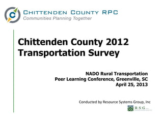 Chittenden County 2012
Transportation Survey
NADO Rural Transportation
Peer Learning Conference, Greenville, SC
April 25, 2013
Conducted by Resource Systems Group, Inc
 
