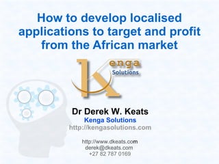 How to develop localised
    applications to target and profit
       from the African market




             Dr Derek W. Keats
                  Kenga Solutions
             http://kengasolutions.com

                http://www.dkeats.com
                 derek@dkeats.com
                            
                   +27 82 787 0169
 
