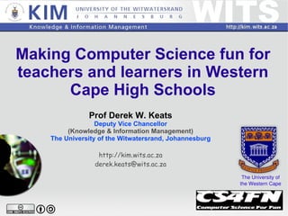 Making Computer Science fun for teachers and learners in Western Cape High Schools Prof Derek W. Keats Deputy Vice Chancellor (Knowledge & Information Management) The University of the Witwatersrand, Johannesburg http://kim.wits.ac.za [email_address] The University of the Western Cape 