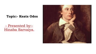 Topic:- Keats Odes
- Presented by:-
Hinaba Sarvaiya.
 