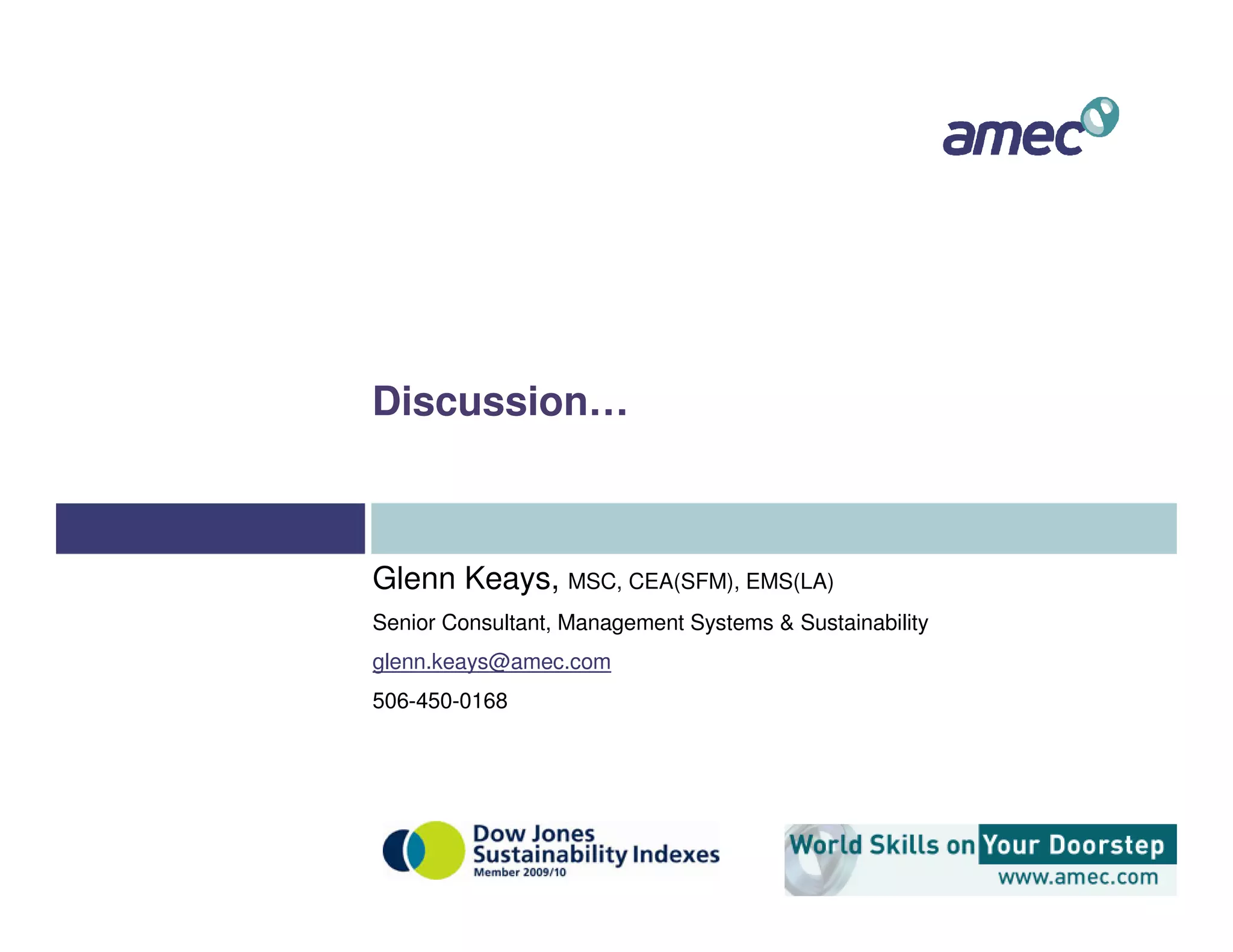 Discussion…



Glenn Keays, MSC, CEA(SFM), EMS(LA)
Senior Consultant, Management Systems & Sustainability
glenn.keays@amec.com
506-450-0168
 
