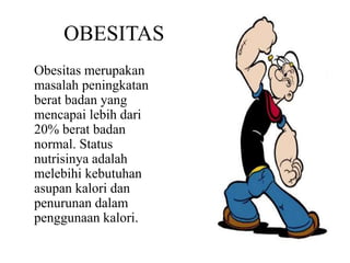 OBESITAS
Obesitas merupakan
masalah peningkatan
berat badan yang
mencapai lebih dari
20% berat badan
normal. Status
nutrisinya adalah
melebihi kebutuhan
asupan kalori dan
penurunan dalam
penggunaan kalori.
 