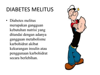 DIABETES MELITUS
• Diabetes melitus
merupakan gangguan
kebutuhan nutrisi yang
ditandai dengan adanya
gangguan metabolisme
karbohidrat akibat
kekurangan insulin atau
penggunaan karbohidrat
secara berlebihan.
 