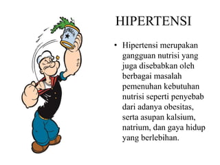 HIPERTENSI
• Hipertensi merupakan
gangguan nutrisi yang
juga disebabkan oleh
berbagai masalah
pemenuhan kebutuhan
nutrisi seperti penyebab
dari adanya obesitas,
serta asupan kalsium,
natrium, dan gaya hidup
yang berlebihan.
 