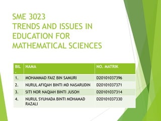 SME 3023
TRENDS AND ISSUES IN
EDUCATION FOR
MATHEMATICAL SCIENCES
BIL
.
NAMA NO. MATRIK
1. MOHAMMAD FAIZ BIN SAMURI D20101...