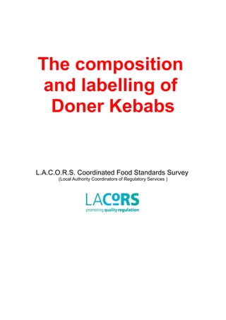 The composition
 and labelling of
  Doner Kebabs


L.A.C.O.R.S. Coordinated Food Standards Survey
      (Local Authority Coordinators of Regulatory Services )
 