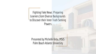 Fighting Fake News: Preparing
Learners from Diverse Backgrounds
to Discover their Inner Truth Seeking
Powers
Presented by Michelle Keba, MSIS
Palm Beach Atlantic University
 