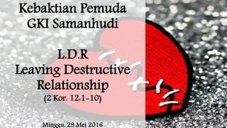 Kebaktian Pemuda
GKI Samanhudi
L.D.R
Leaving Destructive
Relationship
(2 Kor. 12:1-10)
Minggu, 29 Mei 2016
 