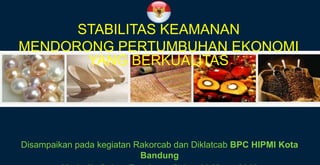 STABILITAS KEAMANAN
MENDORONG PERTUMBUHAN EKONOMI
YANG BERKUALITAS
Disampaikan pada kegiatan Rakorcab dan Diklatcab BPC HIPMI Kota
Bandung
 