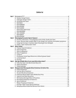 2
Daftar Isi
Bab 1 K e j a w e n ? ! ? ......................................................................................................................... 4
B. Lakukan Dengan Santai........................................................................................................... 4
C. Hubungan dengan Tuhan........................................................................................................ 5
D. Orang Baik dan Sehat.............................................................................................................. 6
E. ROH IDOFI .............................................................................................................................. 8
F. ROH RABBANI......................................................................................................................... 8
G. ROH ROHANI .......................................................................................................................... 8
H. ROH NURANI .......................................................................................................................... 9
I. ROH KUDUS (ROH SUCI).......................................................................................................... 9
J. ROH RAHMANI ....................................................................................................................... 9
K. ROH JASMANI......................................................................................................................... 9
L. ROH NABATI........................................................................................................................... 9
M. ROH REWANI.......................................................................................................................... 9
Bab 2 Menyingkap Kesesatan Ajaran Kejawen................................................................................... 11
A. Pertama: Sinkretisme, mencampurkan antara Hindu, Budha dan Islam................................. 11
B. Kedua: Mereka tidak meyakini Allah Ta’ala sebagai satu-satunya sesembahan yang benar... 12
C. Ketiga dan Keempat: Kesyirikan dalam Rububiyyah dan Uluhiyyah ....................................... 12
D. Kelima: Tidak melaksanakan shalat....................................................................................... 12
Bab 3 Aliran Subud ............................................................................................................................. 14
A. Tinjauan Sejarah Kelahiran.................................................................................................... 14
B. Dasar Pengertian .................................................................................................................. 14
C. Dasar Penghayatan............................................................................................................... 15
D. Dasar Pengalaman................................................................................................................ 15
E. Lampiran .............................................................................................................................. 16
F. Pembukaan Untuk Dapat Menerima Latihan Kejiwaan Subud ............................................... 17
G. Lambang Subud.................................................................................................................... 17
H. Penutup................................................................................................................................ 18
Bab 4 Ada Apa di Balik Aliran Sesat yang Melecehkan Islam? ............................................................ 19
A. Pelecehan Islam oleh Aliran Sesat Masa Kini......................................................................... 20
B. Doktrin Pluralisme................................................................................................................ 21
C. Politik Kolonialis ................................................................................................................... 23
Bab 5 Mengenal dan Mewaspadai Aliran Kebatinan di Sekitar Kita ................................................... 25
A. Definisi Kebatinan................................................................................................................. 25
B. Lahirnya Aliran Kebatinan..................................................................................................... 25
C. Visi dan Misi Aliran Kebatinan............................................................................................... 25
D. Kebatinan Masuk Dalam Islam Melalui Dua Pintu ................................................................. 25
E. Sejarah Umat Islam Nusantara.............................................................................................. 25
F. Merebaknya Berbagai Aliran di Nusantara............................................................................ 26
G. Merebaknya Kebatinan di Indonesia..................................................................................... 26
H. Ajaran Kebatinan.................................................................................................................. 26
I. Modus Penyebaran Kebatinan.............................................................................................. 26
J. Kiat Agar Tidak Tertipu Ajaran Kebatinan.............................................................................. 26
K. Bahayanya Aliran Kebatinan Menurut Para Ulama................................................................ 27
 