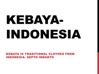 KEBAYA- INDONESIA 
KEBAYA IS TRADITIONAL CLOTHES FROM INDONESIA. SEPTO INDARTO  