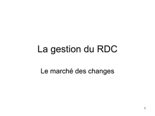 La gestion du RDC

Le marché des changes




                        1
 