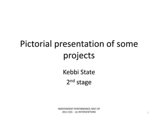 Pictorial presentation of some
projects
Kebbi State
2nd stage
INDEPENDENT PERFORMANCE MGT OF
2011 CGS - LG INTERVENTIONS 1
 