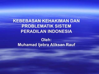 KEBEBASAN KEHAKIMAN DAN
PROBLEMATIK SISTEM
PERADILAN INDONESIA
Oleh:
Muhamad ljebra Aliksan Rauf
 