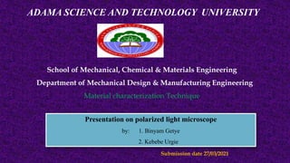 Submission date 27/03/2021
ADAMA SCIENCE AND TECHNOLOGY UNIVERSITY
School of Mechanical, Chemical & Materials Engineering
Department of Mechanical Design & Manufacturing Engineering
Material characterization Technique
Presentation on polarized light microscope
by: 1. Binyam Getye
2. Kebebe Urgie
 