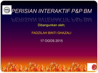 PERISIAN INTERAKTIF P&P BM
Dibangunkan oleh;
FADZILAH BINTI GHAZALI
17 OGOS 2015
 