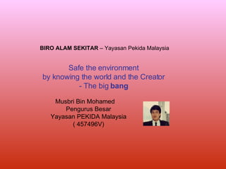 Safe the environment by knowing the world and the Creator - The big  bang Musbri Bin Mohamed  Pengurus Besar Yayasan PEKIDA Malaysia ( 457496V) BIRO ALAM SEKITAR  – Yayasan Pekida Malaysia 