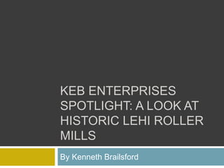 KEB ENTERPRISES
SPOTLIGHT: A LOOK AT
HISTORIC LEHI ROLLER
MILLS
By Kenneth Brailsford
 