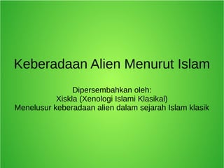 Keberadaan Alien Menurut Islam
Dipersembahkan oleh:
Xiskla (Xenologi Islami Klasikal)
Menelusur keberadaan alien dalam sejarah Islam klasik
 