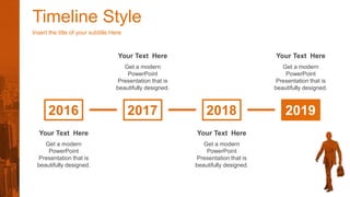 Timeline Style
Insert the title of your subtitle Here
2016 2017 2018 2019
Get a modern
PowerPoint
Presentation that is
beautifully designed.
Your Text Here
Get a modern
PowerPoint
Presentation that is
beautifully designed.
Your Text Here
Get a modern
PowerPoint
Presentation that is
beautifully designed.
Your Text Here
Get a modern
PowerPoint
Presentation that is
beautifully designed.
Your Text Here
 