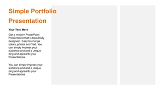 Simple Portfolio
Presentation
Get a modern PowerPoint
Presentation that is beautifully
designed. Easy to change
colors, photos and Text. You
can simply impress your
audience and add a unique
zing and appeal to your
Presentations.
Your Text Here
You can simply impress your
audience and add a unique
zing and appeal to your
Presentations.
 
