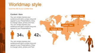 Worldmap style
Insert the title of your subtitle Here
Content Here
Content Here
Content Here
Content Here
You can simply impress your
audience and add a unique zing and
appeal to your Presentations. Easy
to change colors, photos and Text.
You can simply impress your
audience and add a unique zing and
appeal to your Presentations.
34% 42%
You can simply impress your
audience and add a unique zing and
appeal to your Presentations. Easy
to change colors, photos and Text.
 