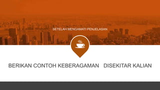 BERIKAN CONTOH KEBERAGAMAN DISEKITAR KALIAN
SETELAH MENGAMATI PENJELASAN
 
