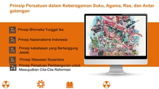 Prinsip Persatuan dalam Keberagaman Suku, Agama, Ras, dan Antar
golongan
Prinsip Wawasa
n Nusantara
Prinsip Bhinneka Tunggal Ika
Prinsip Nasionalisme Indonesia
Prinsip kebebasan yang Bertanggung
Jawab
Prinsip Wawasan Nusantara
Prinsip Persatuan Pembangunan untuk
Mewujudkan Cita-Cita Reformasi
 