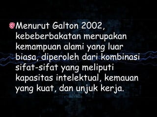Menurut Galton 2002,
kebeberbakatan merupakan
kemampuan alami yang luar
biasa, diperoleh dari kombinasi
sifat-sifat yang meliputi
kapasitas intelektual, kemauan
yang kuat, dan unjuk kerja.
 