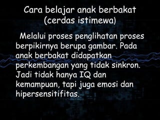 Cara belajar anak berbakat
(cerdas istimewa)
Melalui proses penglihatan proses
berpikirnya berupa gambar. Pada
anak berbakat didapatkan
perkembangan yang tidak sinkron.
Jadi tidak hanya IQ dan
kemampuan, tapi juga emosi dan
hipersensitifitas.
 