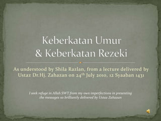 As understood by ShilaRazlan, from a lecture delivered by UstazDr.Hj. Zahazan on 24th July 2010, 12 Syaaban1431 Keberkatan Umur & Keberkatan Rezeki I seek refuge in Allah SWT from my own imperfections in presenting the messages so brilliantly delivered by UstazZahazan 