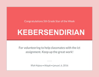 Congratulations 5th Grade Star of the Week
KEBERSENDIRIAN
For volunteering to help classmates with the ict
assignment. Keep up the great work!
Iffah Najwa • Atiqah • januari, 6, 2016
 