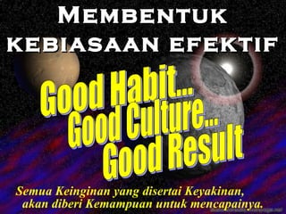 Semua Keinginan yang disertai Keyakinan,  akan diberi Kemampuan untuk mencapainya. Membentuk kebiasaan efektif Good Habit… Good Culture… Good Result 