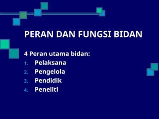 PERAN DAN FUNGSI BIDAN
4 Peran utama bidan:
1. Pelaksana
2. Pengelola
3. Pendidik
4. Peneliti
 