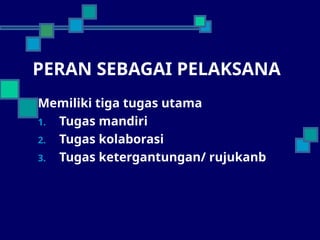 PERAN SEBAGAI PELAKSANA
Memiliki tiga tugas utama
1. Tugas mandiri
2. Tugas kolaborasi
3. Tugas ketergantungan/ rujukanb
 