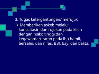 3. Tugas ketergantungan/ merujuk
 Memberikan askeb melalui
konsultasin dan rujukan pada klien
dengan risiko tinggi dan
kegawatdaruratan pada ibu hamil,
bersalin, dan nifas, BBl, bayi dan balita.
 