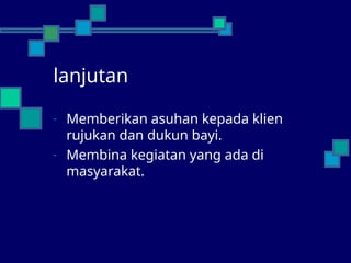 lanjutan
- Memberikan asuhan kepada klien
rujukan dan dukun bayi.
- Membina kegiatan yang ada di
masyarakat.
 