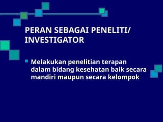 PERAN SEBAGAI PENELITI/
INVESTIGATOR
 Melakukan penelitian terapan
dalam bidang kesehatan baik secara
mandiri maupun secara kelompok
 