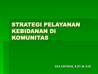 STRATEGI PELAYANAN
STRATEGI PELAYANAN
KEBIDANAN
KEBIDANAN DI
DI
KOMUNITAS
KOMUNITAS
EKA OKTAVIA
EKA OKTAVIA,
, S.ST.,M..K.M
S.ST.,M..K.M
 