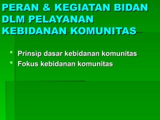 PERAN & KEGIATAN BIDAN
PERAN & KEGIATAN BIDAN
DLM PELAYANAN
DLM PELAYANAN
KEBIDANAN KOMUNITAS
KEBIDANAN KOMUNITAS
 Prinsip dasar kebidanan komunitas
Prinsip dasar kebidanan komunitas
 Fokus kebidanan komunitas
Fokus kebidanan komunitas
 