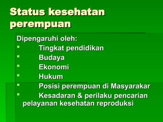 Status kesehatan
Status kesehatan
perempuan
perempuan
Dipengaruhi oleh:
Dipengaruhi oleh:
 Tingkat pendidikan
Tingkat pendidikan
 Budaya
Budaya
 Ekonomi
Ekonomi
 Hukum
Hukum
 Posisi perempuan di Masyarakar
Posisi perempuan di Masyarakar
 Kesadaran & perilaku pencarian
Kesadaran & perilaku pencarian
pelayanan kesehatan reproduksi
pelayanan kesehatan reproduksi
 