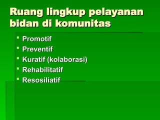 Ruang lingkup pelayanan
Ruang lingkup pelayanan
bidan di komunitas
bidan di komunitas
 Promotif
Promotif
 Preventif
Preventif
 Kuratif (kolaborasi)
Kuratif (kolaborasi)
 Rehabilitatif
Rehabilitatif
 Resosiliatif
Resosiliatif
 