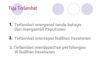Tiga Terlambat
1.
1. Terlambat mengenal tanda bahaya
Terlambat mengenal tanda bahaya
dan mengambil keputusan
dan mengambil keputusan
2.
2. Terlambat mencapai fasilitas kesehatan
Terlambat mencapai fasilitas kesehatan
3. Terlambat mendapatkan pertolongan
3. Terlambat mendapatkan pertolongan
di fasilitas kesehatan
di fasilitas kesehatan
 