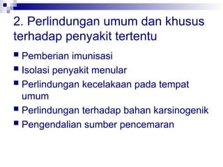2. Perlindungan umum dan khusus
terhadap penyakit tertentu
 Pemberian imunisasi
 Isolasi penyakit menular
 Perlindungan kecelakaan pada tempat
umum
 Perlindungan terhadap bahan karsinogenik
 Pengendalian sumber pencemaran
 