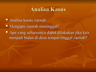 Analisa Kasus
Analisa Kasus
 Analisa kasus zaenab
Analisa kasus zaenab
 Mengapa zaenab meninggal?
Mengapa zaenab meninggal?

Apa yang seharusnya dapat dilakukan jika kita
Apa yang seharusnya dapat dilakukan jika kita
menjadi bidan di desa tempat tinggal zaenab?
menjadi bidan di desa tempat tinggal zaenab?
 