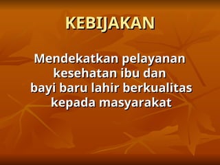 KEBIJAKAN
KEBIJAKAN
Mendekatkan pelayanan
Mendekatkan pelayanan
kesehatan ibu dan
kesehatan ibu dan
bayi baru lahir berkualitas
bayi baru lahir berkualitas
kepada masyarakat
kepada masyarakat
 